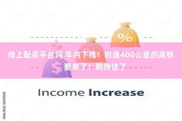 线上配资平台网 年内下线！时速400公里的高铁，要来了！期待住了