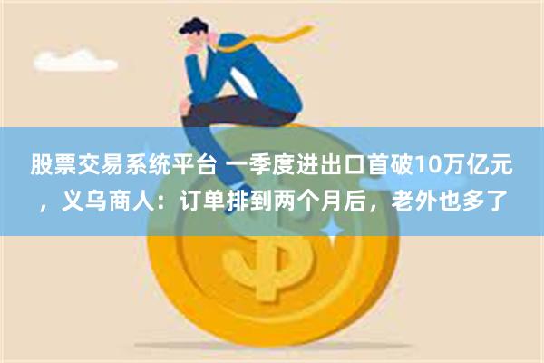 股票交易系统平台 一季度进出口首破10万亿元，义乌商人：订单排到两个月后，老外也多了