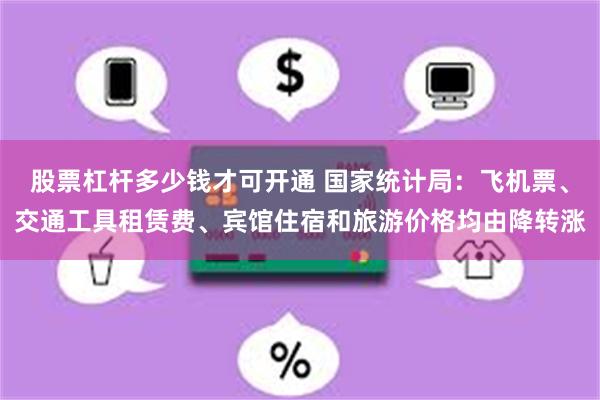 股票杠杆多少钱才可开通 国家统计局：飞机票、交通工具租赁费、宾馆住宿和旅游价格均由降转涨