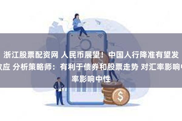 浙江股票配资网 人民币展望！中国人行降准有望发挥效应 分析策略师：有利于债券和股票走势 对汇率影响中性