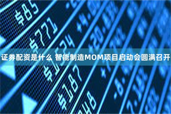 证券配资是什么 智能制造MOM项目启动会圆满召开