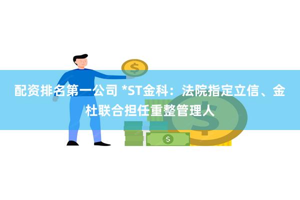 配资排名第一公司 *ST金科：法院指定立信、金杜联合担任重整管理人