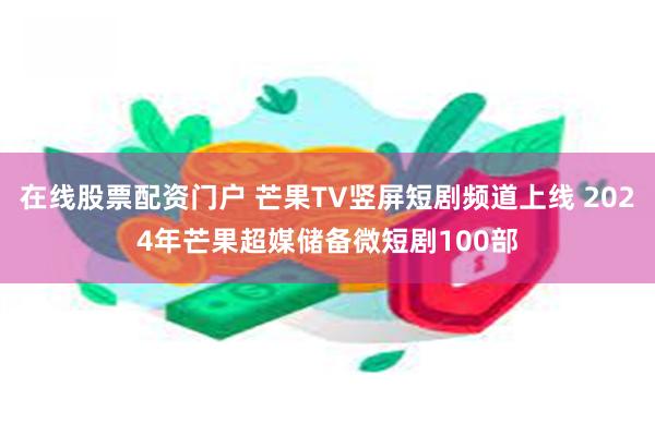 在线股票配资门户 芒果TV竖屏短剧频道上线 2024年芒果超媒储备微短剧100部