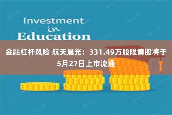 金融杠杆风险 航天晨光：331.49万股限售股将于5月27日上市流通