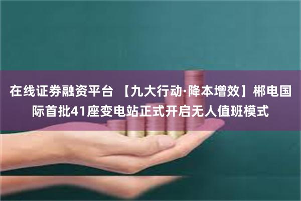 在线证劵融资平台 【九大行动·降本增效】郴电国际首批41座变电站正式开启无人值班模式