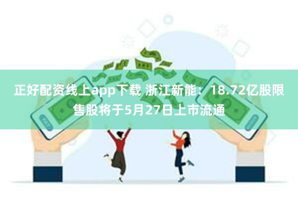 正好配资线上app下载 浙江新能：18.72亿股限售股将于5月27日上市流通