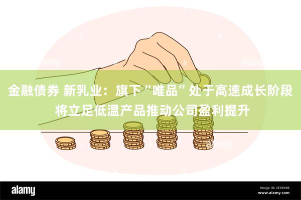 金融债券 新乳业：旗下“唯品”处于高速成长阶段 将立足低温产品推动公司盈利提升