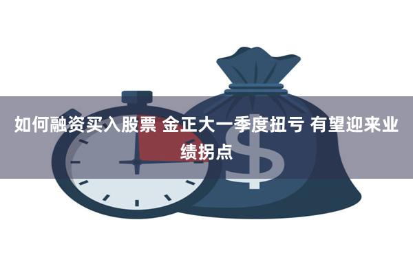 如何融资买入股票 金正大一季度扭亏 有望迎来业绩拐点