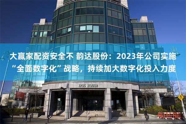 大赢家配资安全不 韵达股份：2023年公司实施“全面数字化”战略，持续加大数字化投入力度