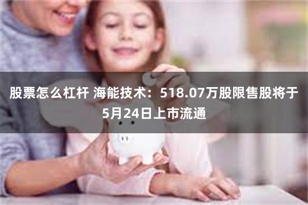 股票怎么杠杆 海能技术：518.07万股限售股将于5月24日上市流通