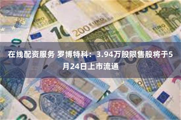 在线配资服务 罗博特科：3.94万股限售股将于5月24日上市流通