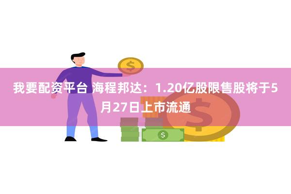 我要配资平台 海程邦达：1.20亿股限售股将于5月27日上市流通