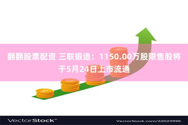 翻翻股票配资 三联锻造：1150.00万股限售股将于5月24日上市流通