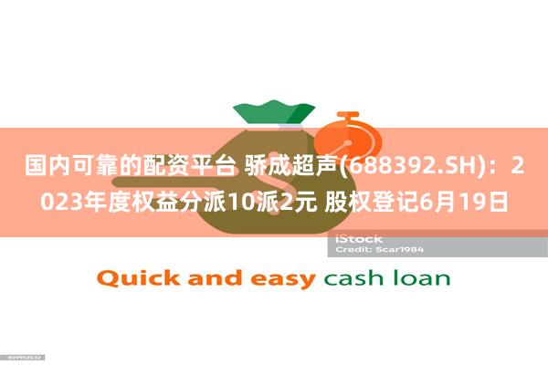 国内可靠的配资平台 骄成超声(688392.SH)：2023年度权益分派10派2元 股权登记6月19日