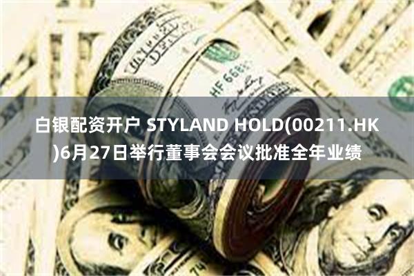 白银配资开户 STYLAND HOLD(00211.HK)6月27日举行董事会会议批准全年业绩