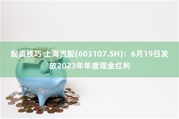 配资技巧 上海汽配(603107.SH)：6月19日发放2023年年度现金红利