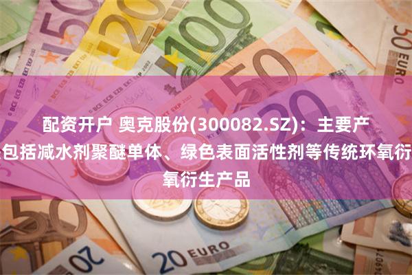 配资开户 奥克股份(300082.SZ)：主要产品板块包括减水剂聚醚单体、绿色表面活性剂等传统环氧衍生产品