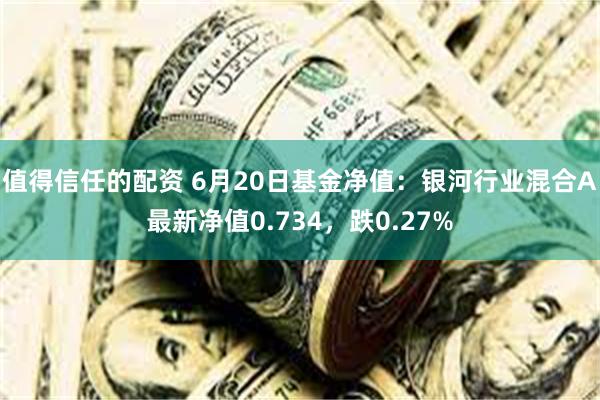 值得信任的配资 6月20日基金净值：银河行业混合A最新净值0.734，跌0.27%