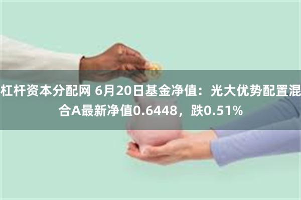 杠杆资本分配网 6月20日基金净值：光大优势配置混合A最新净值0.6448，跌0.51%