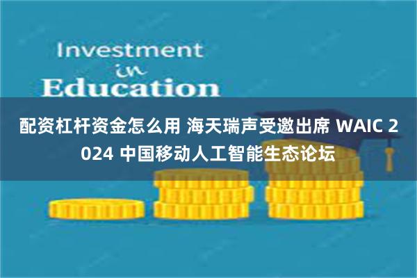 配资杠杆资金怎么用 海天瑞声受邀出席 WAIC 2024 中国移动人工智能生态论坛