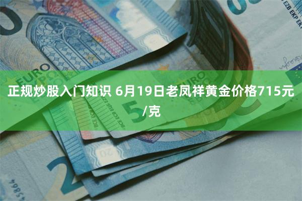 正规炒股入门知识 6月19日老凤祥黄金价格715元/克