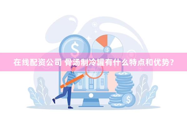 在线配资公司 骨汤制冷罐有什么特点和优势？