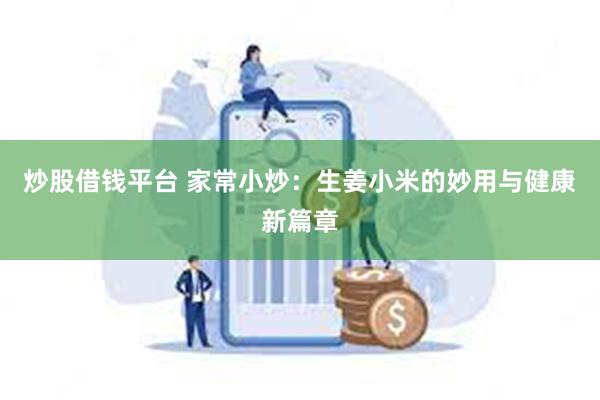 炒股借钱平台 家常小炒：生姜小米的妙用与健康新篇章