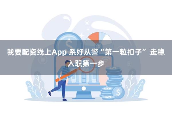 我要配资线上App 系好从警“第一粒扣子” 走稳入职第一步