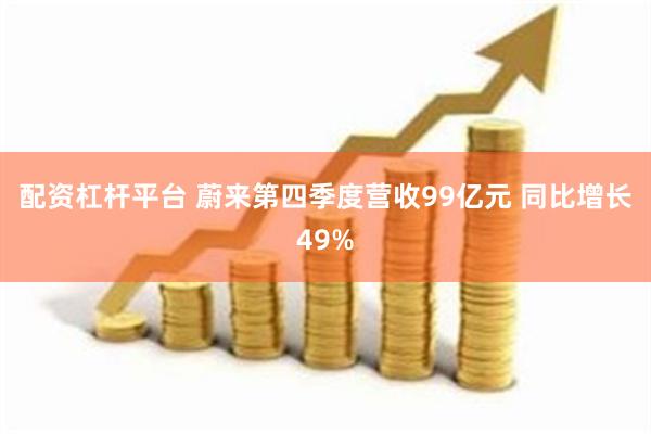 配资杠杆平台 蔚来第四季度营收99亿元 同比增长49%