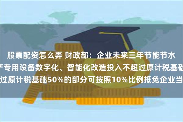 股票配资怎么弄 财政部：企业未来三年节能节水、环境保护和安全生产专用设备数字化、智能化改造投入不超过原计税基础50%的部分可按照10%比例抵免企业当年应纳税额