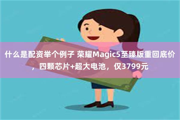 什么是配资举个例子 荣耀Magic5至臻版重回底价，四颗芯片+超大电池，仅3799元