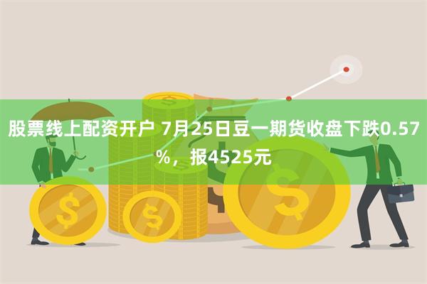 股票线上配资开户 7月25日豆一期货收盘下跌0.57%，报4525元