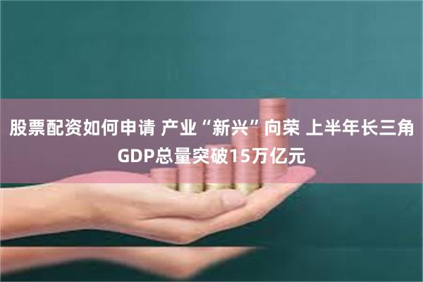 股票配资如何申请 产业“新兴”向荣 上半年长三角GDP总量突破15万亿元