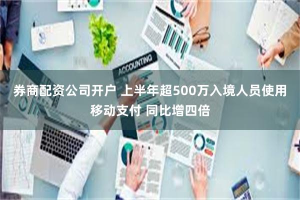 券商配资公司开户 上半年超500万入境人员使用移动支付 同比增四倍