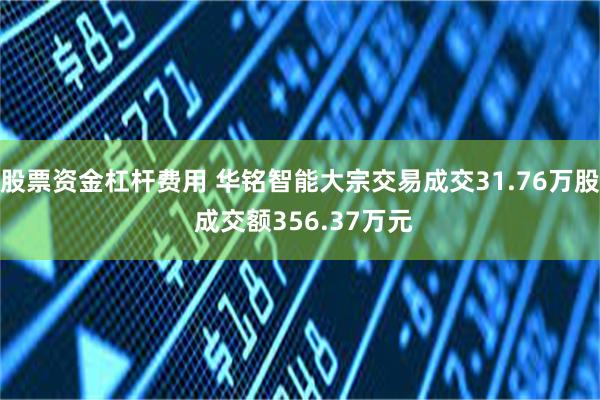 股票资金杠杆费用 华铭智能大宗交易成交31.76万股 成交额356.37万元