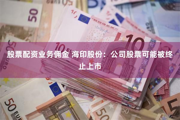 股票配资业务佣金 海印股份：公司股票可能被终止上市