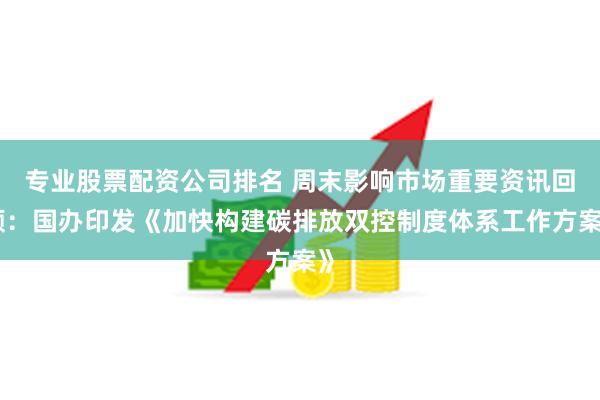 专业股票配资公司排名 周末影响市场重要资讯回顾：国办印发《加快构建碳排放双控制度体系工作方案》