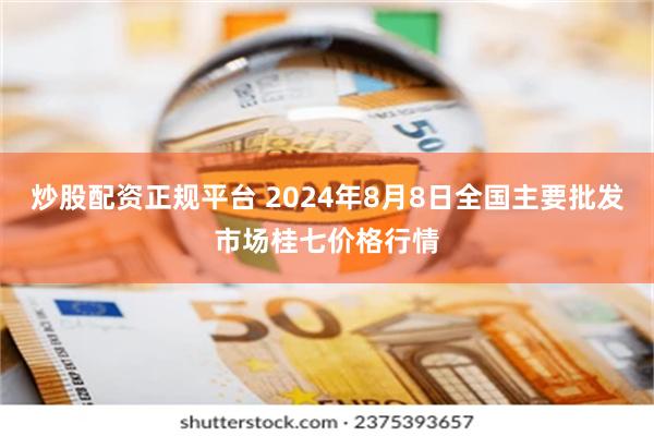 炒股配资正规平台 2024年8月8日全国主要批发市场桂七价格行情