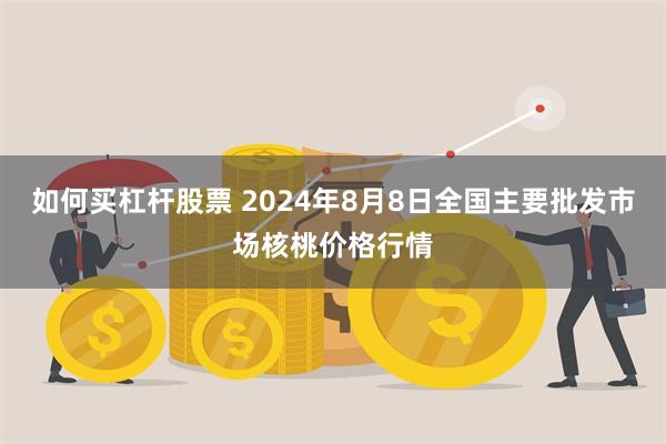 如何买杠杆股票 2024年8月8日全国主要批发市场核桃价格行情