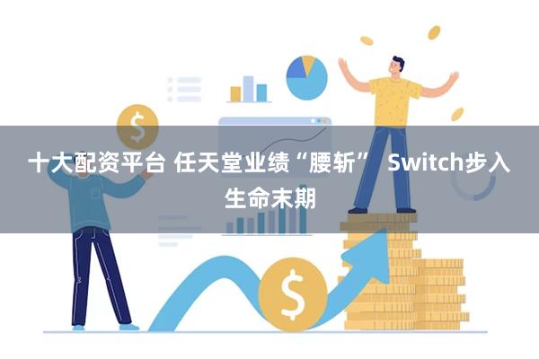 十大配资平台 任天堂业绩“腰斩”  Switch步入生命末期