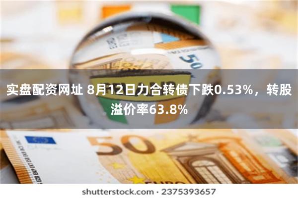 实盘配资网址 8月12日力合转债下跌0.53%，转股溢价率63.8%