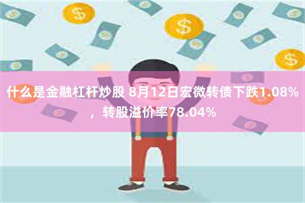 什么是金融杠杆炒股 8月12日宏微转债下跌1.08%，转股溢价率78.04%