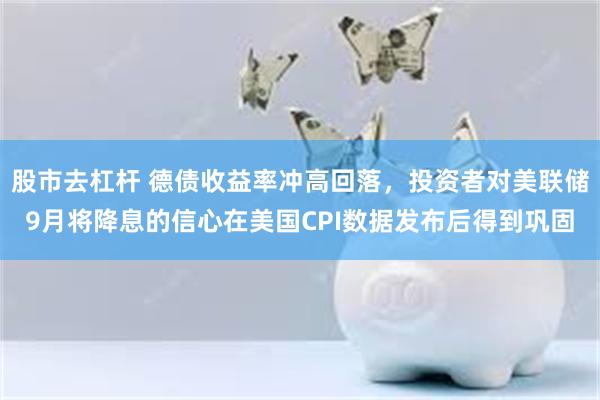 股市去杠杆 德债收益率冲高回落，投资者对美联储9月将降息的信心在美国CPI数据发布后得到巩固