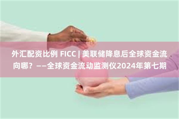 外汇配资比例 FICC | 美联储降息后全球资金流向哪？——全球资金流动监测仪2024年第七期