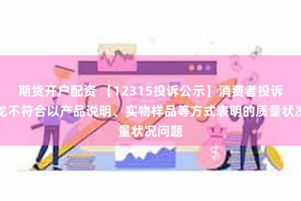 期货开户配资 【12315投诉公示】消费者投诉曼卡龙不符合以产品说明、实物样品等方式表明的质量状况问题