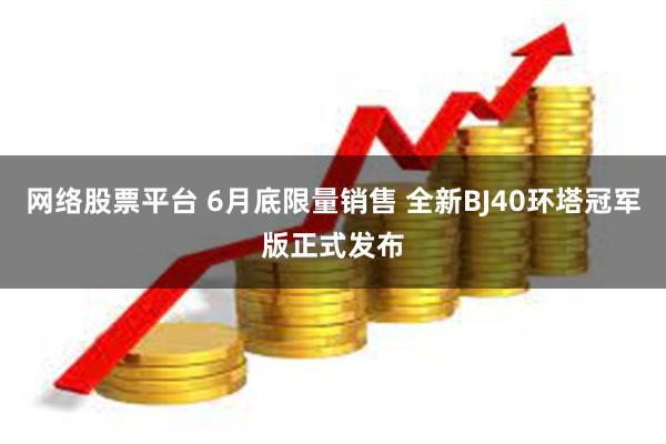 网络股票平台 6月底限量销售 全新BJ40环塔冠军版正式发布