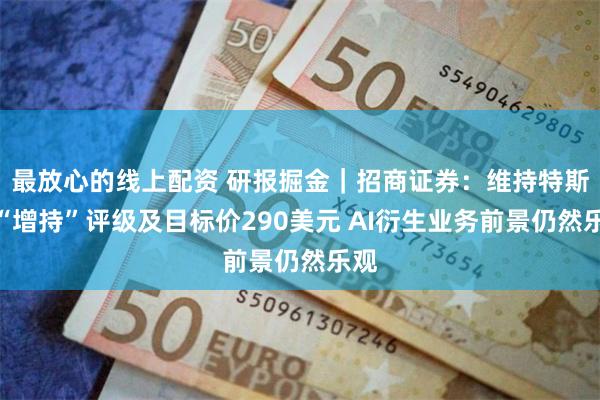 最放心的线上配资 研报掘金｜招商证券：维持特斯拉“增持”评级及目标价290美元 AI衍生业务前景仍然乐观