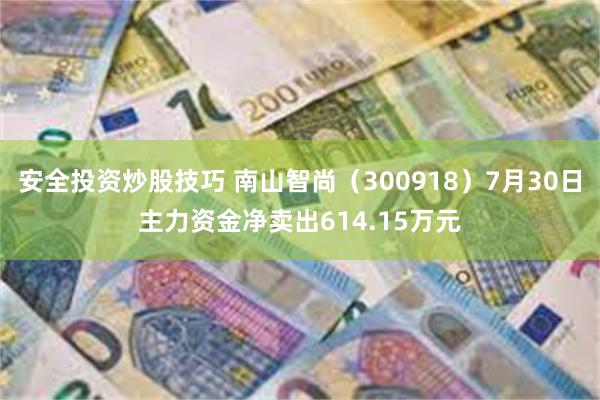 安全投资炒股技巧 南山智尚（300918）7月30日主力资金净卖出614.15万元