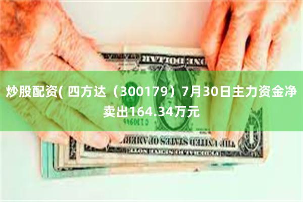 炒股配资( 四方达（300179）7月30日主力资金净卖出164.34万元