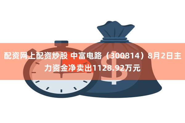 配资网上配资炒股 中富电路（300814）8月2日主力资金净卖出1128.92万元